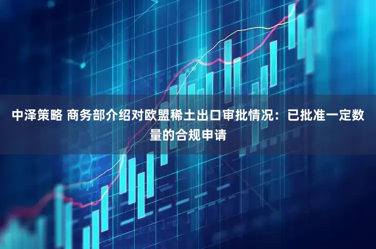 中泽策略 商务部介绍对欧盟稀土出口审批情况：已批准一定数量的合规申请