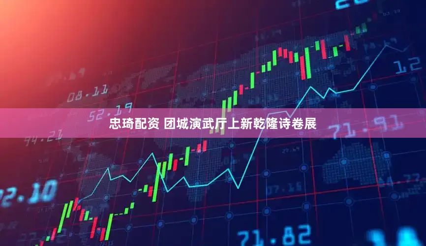 忠琦配资 团城演武厅上新乾隆诗卷展