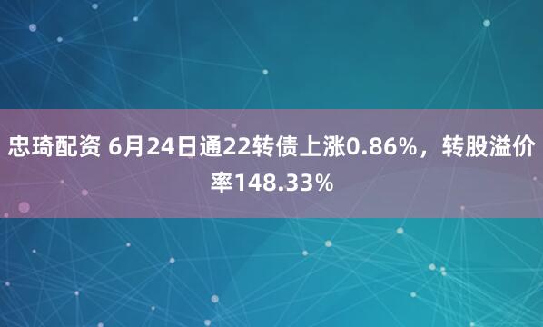 忠琦配资 6月24日通22转债上涨0.86%，转股溢价率148.33%