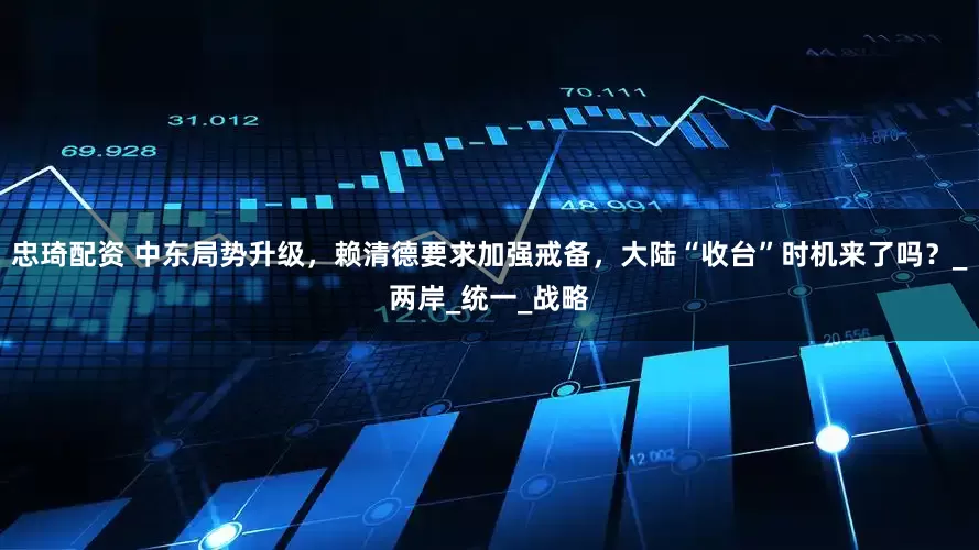 忠琦配资 中东局势升级，赖清德要求加强戒备，大陆“收台”时机来了吗？_两岸_统一_战略