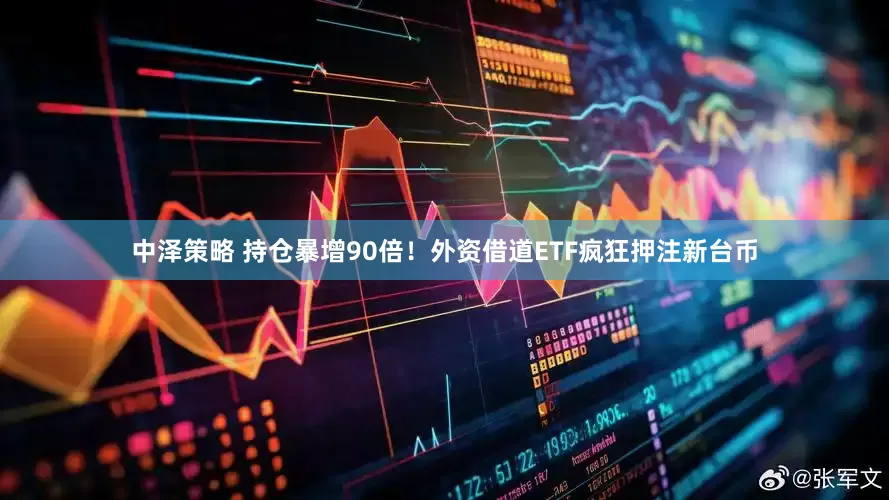 中泽策略 持仓暴增90倍！外资借道ETF疯狂押注新台币