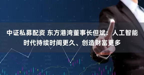 中证私募配资 东方港湾董事长但斌：人工智能时代持续时间更久、创造财富更多