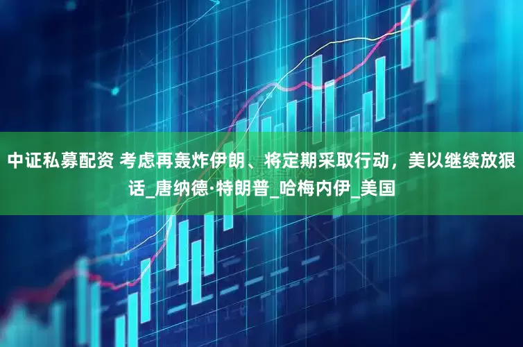 中证私募配资 考虑再轰炸伊朗、将定期采取行动，美以继续放狠话_唐纳德·特朗普_哈梅内伊_美国