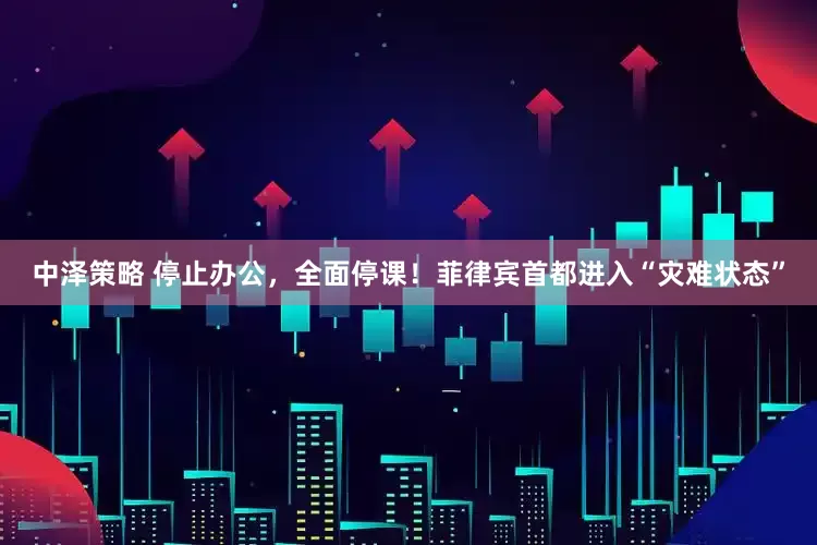 中泽策略 停止办公，全面停课！菲律宾首都进入“灾难状态”