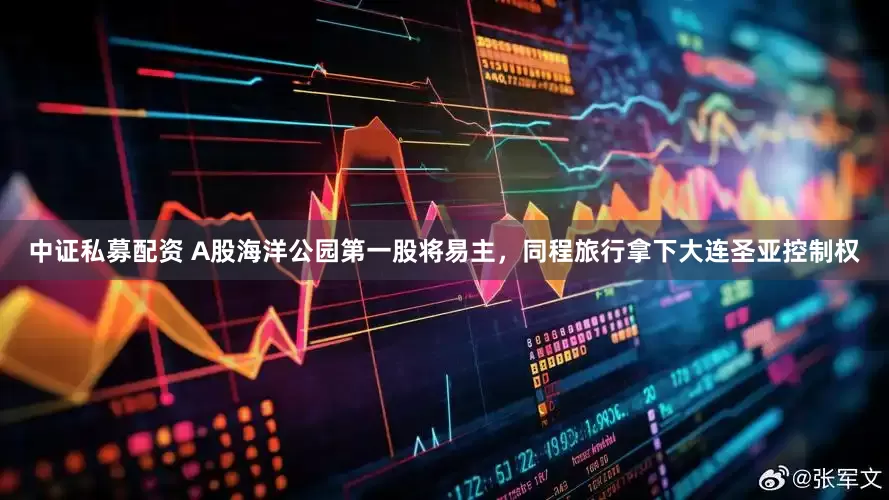 中证私募配资 A股海洋公园第一股将易主，同程旅行拿下大连圣亚控制权