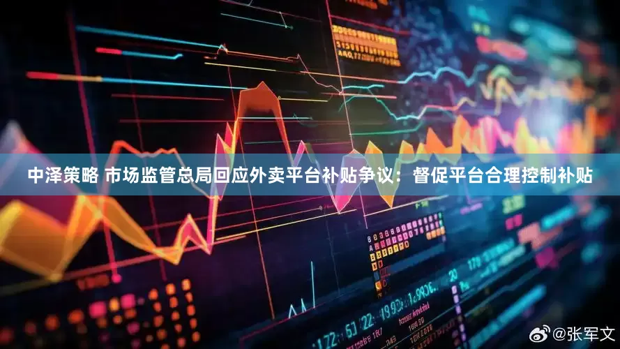 中泽策略 市场监管总局回应外卖平台补贴争议：督促平台合理控制补贴