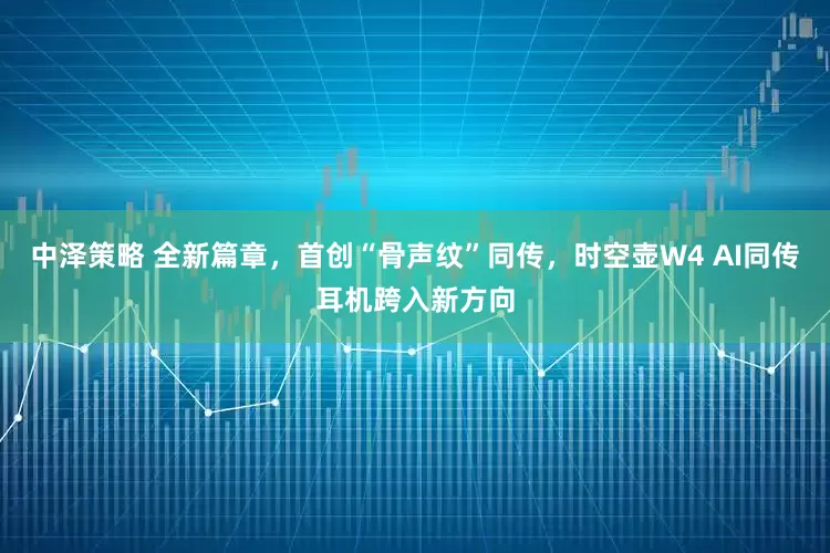 中泽策略 全新篇章，首创“骨声纹”同传，时空壶W4 AI同传耳机跨入新方向