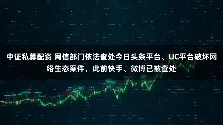 中证私募配资 网信部门依法查处今日头条平台、UC平台破坏网络生态案件，此前快手、微博已被查处