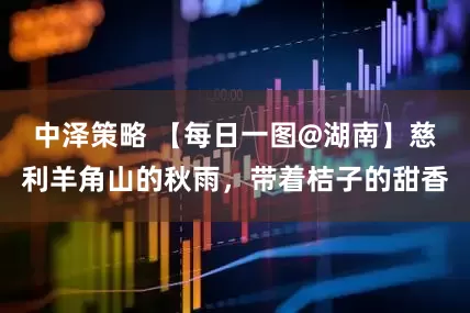 中泽策略 【每日一图@湖南】慈利羊角山的秋雨，带着桔子的甜香