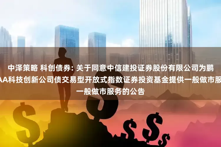 中泽策略 科创债券: 关于同意中信建投证券股份有限公司为鹏华上证AAA科技创新公司债交易型开放式指数证券投资基金提供一般做市服务的公告