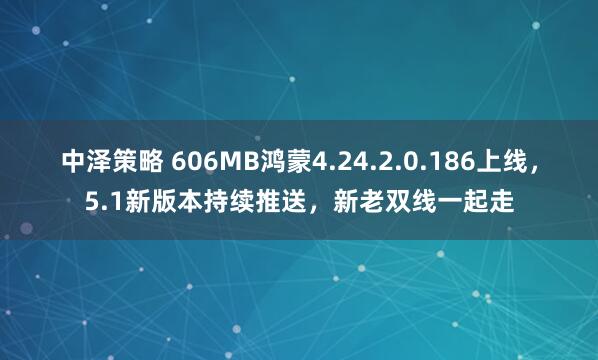 中泽策略 606MB鸿蒙4.24.2.0.186上线，5.1新版本持续推送，新老双线一起走