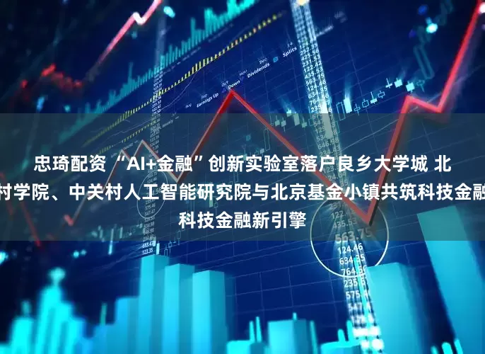 忠琦配资 “AI+金融”创新实验室落户良乡大学城 北京中关村学院、中关村人工智能研究院与北京基金小镇共筑科技金融新引擎