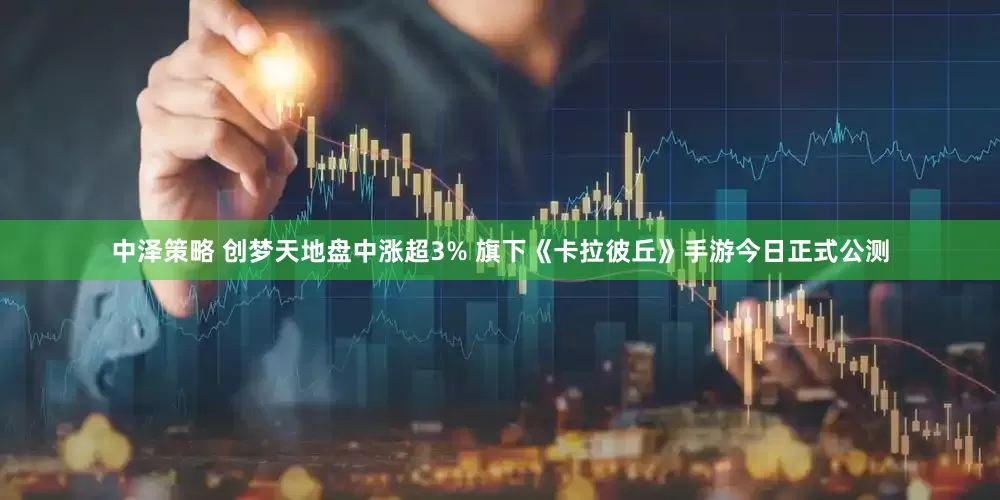 中泽策略 创梦天地盘中涨超3% 旗下《卡拉彼丘》手游今日正式公测