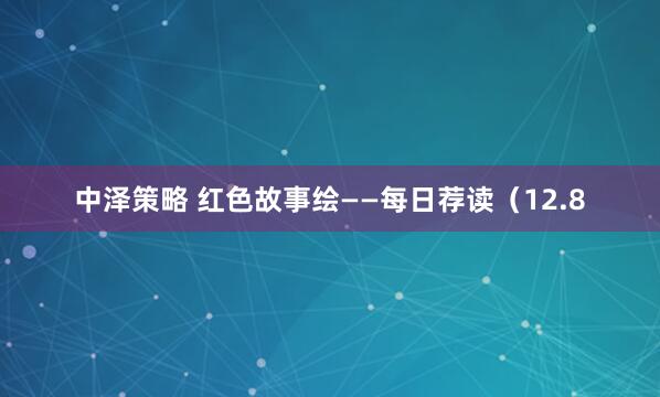 中泽策略 红色故事绘——每日荐读（12.8