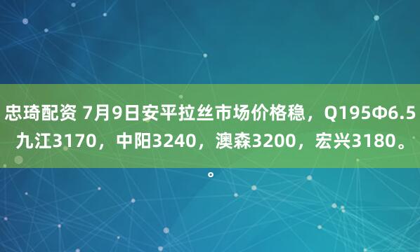 忠琦配资 7月9日安平拉丝市场价格稳，Q195Φ6.5九江3170，中阳3240，澳森3200，宏兴3180。