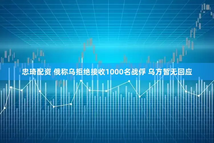 忠琦配资 俄称乌拒绝接收1000名战俘 乌方暂无回应