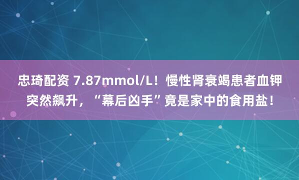 忠琦配资 7.87mmol/L！慢性肾衰竭患者血钾突然飙升，“幕后凶手”竟是家中的食用盐！