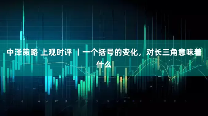 中泽策略 上观时评 丨一个括号的变化，对长三角意味着什么