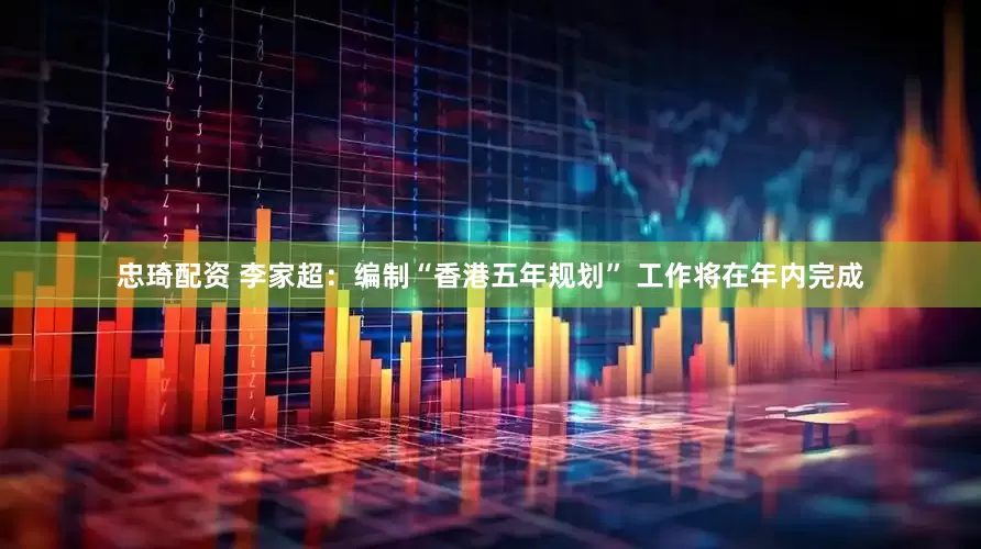 忠琦配资 李家超：编制“香港五年规划” 工作将在年内完成