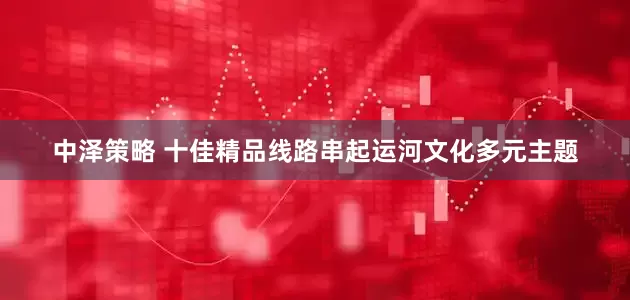 中泽策略 十佳精品线路串起运河文化多元主题