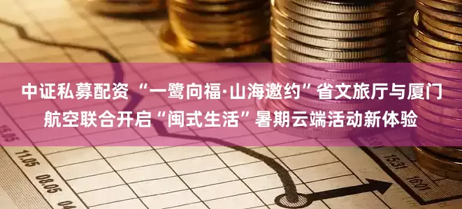 中证私募配资 “一鹭向福·山海邀约”省文旅厅与厦门航空联合开启“闽式生活”暑期云端活动新体验