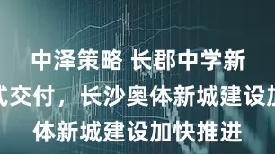 中泽策略 长郡中学新校区正式交付，长沙奥体新城建设加快推进