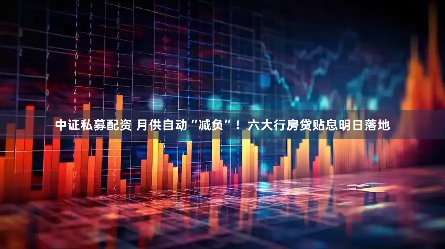 中证私募配资 月供自动“减负”！六大行房贷贴息明日落地